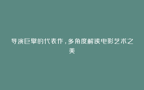 导演巨擘的代表作，多角度解读电影艺术之美