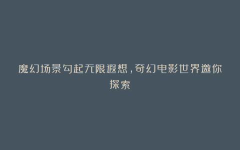 魔幻场景勾起无限遐想，奇幻电影世界邀你探索