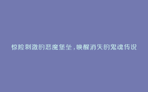 惊险刺激的恶魔堡垒，唤醒消失的鬼魂传说