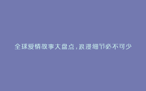 全球爱情故事大盘点，浪漫细节必不可少