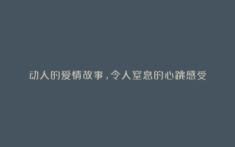 动人的爱情故事，令人窒息的心跳感受