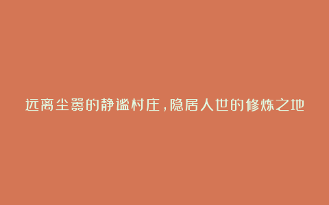 远离尘嚣的静谧村庄，隐居人世的修炼之地