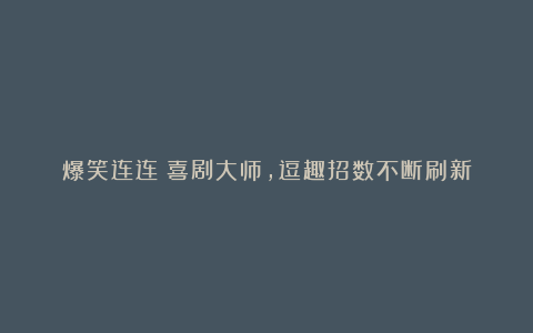 爆笑连连：喜剧大师，逗趣招数不断刷新