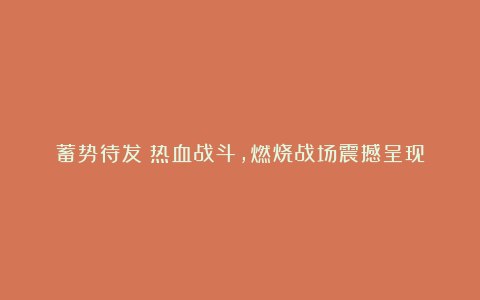 蓄势待发：热血战斗，燃烧战场震撼呈现