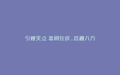 引爆笑点：喜剧狂欢，逗趣八方