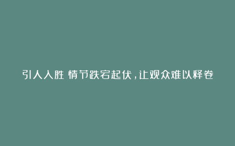 引人入胜：情节跌宕起伏，让观众难以释卷