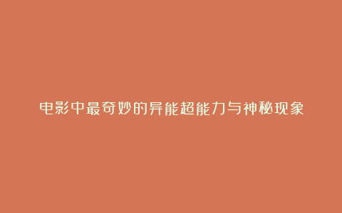 电影中最奇妙的异能超能力与神秘现象