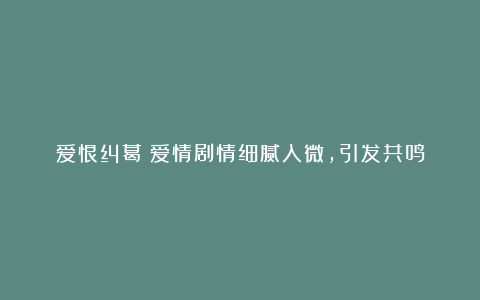 爱恨纠葛：爱情剧情细腻入微，引发共鸣