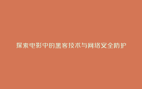 探索电影中的黑客技术与网络安全防护