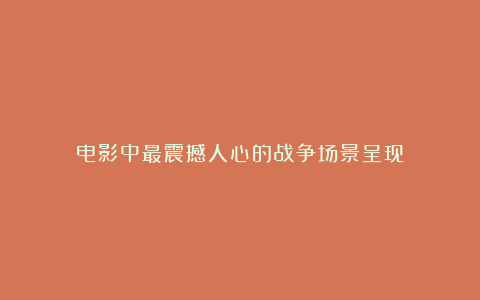 电影中最震撼人心的战争场景呈现