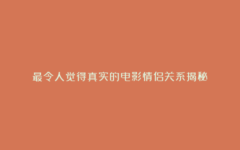 最令人觉得真实的电影情侣关系揭秘