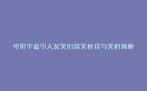 电影中最引人发笑的搞笑桥段与笑料揭秘