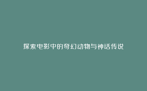 探索电影中的奇幻动物与神话传说