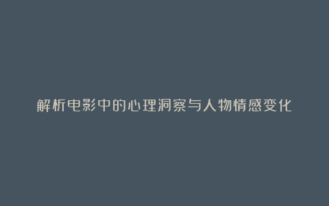 解析电影中的心理洞察与人物情感变化