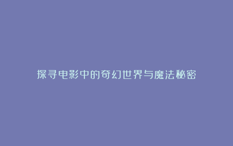 探寻电影中的奇幻世界与魔法秘密