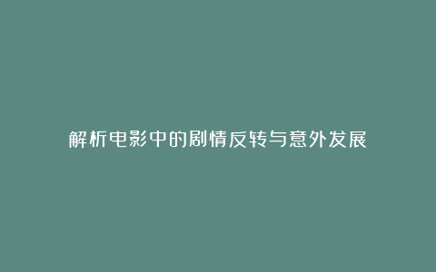 解析电影中的剧情反转与意外发展