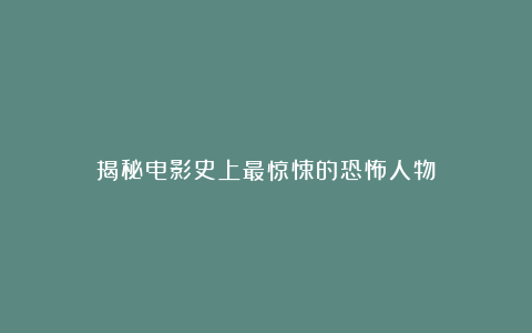 揭秘电影史上最惊悚的恐怖人物