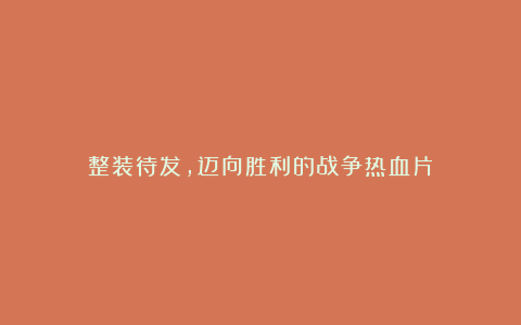 整装待发，迈向胜利的战争热血片