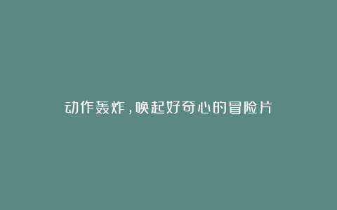 动作轰炸，唤起好奇心的冒险片