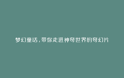 梦幻童话，带你走进神奇世界的奇幻片