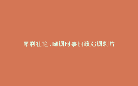 犀利社论，嘲讽时事的政治讽刺片