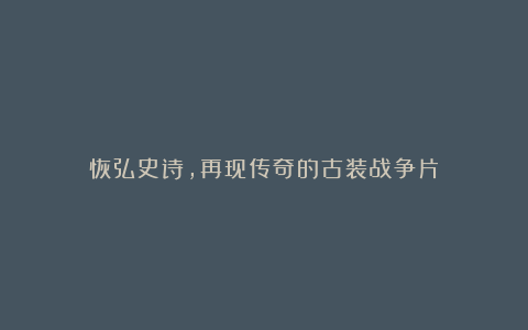 恢弘史诗，再现传奇的古装战争片