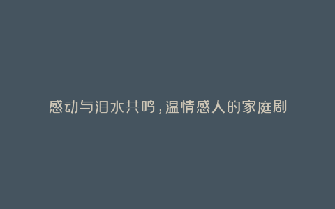 感动与泪水共鸣，温情感人的家庭剧