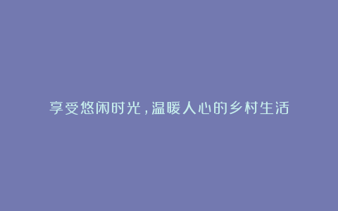 享受悠闲时光，温暖人心的乡村生活