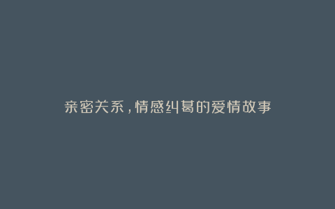 亲密关系，情感纠葛的爱情故事