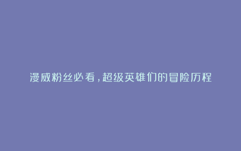 漫威粉丝必看，超级英雄们的冒险历程