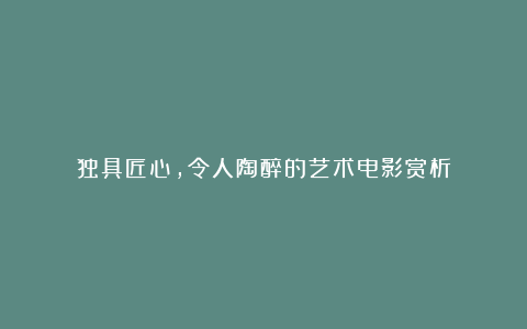 独具匠心，令人陶醉的艺术电影赏析