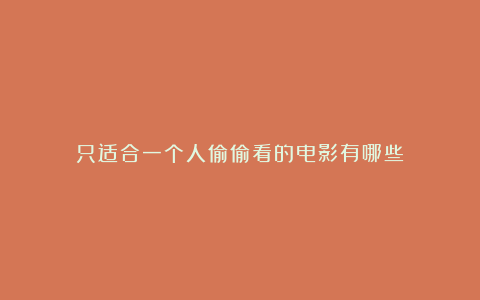 只适合一个人偷偷看的电影有哪些