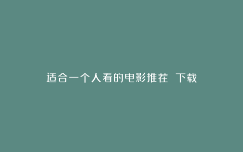 适合一个人看的电影推荐 下载