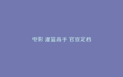 电影《灌篮高手》官宣定档