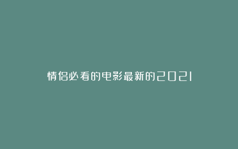 情侣必看的电影最新的2021