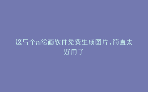 这5个ai绘画软件免费生成图片，简直太好用了！