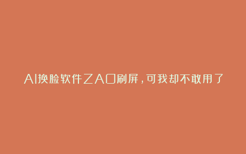 AI换脸软件ZAO刷屏，可我却不敢用了