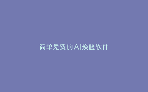 简单免费的AI换脸软件