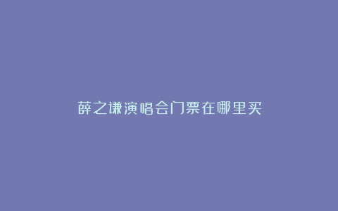 薛之谦演唱会门票在哪里买