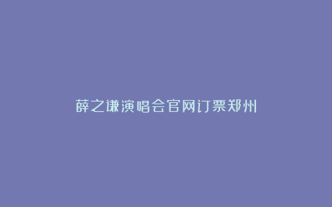 薛之谦演唱会官网订票郑州