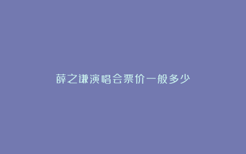 薛之谦演唱会票价一般多少