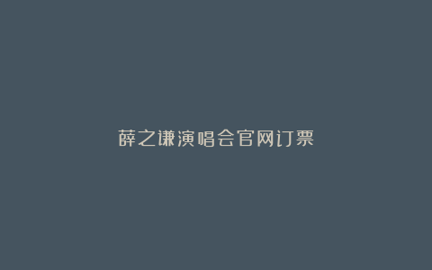 薛之谦演唱会官网订票