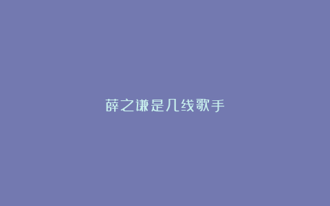 薛之谦是几线歌手