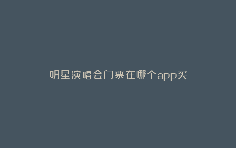 明星演唱会门票在哪个app买