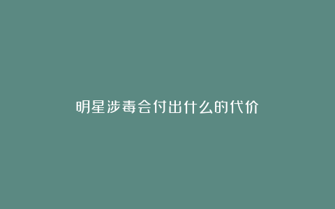 明星涉毒会付出什么的代价