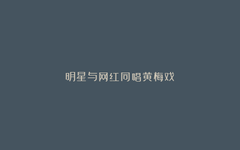 明星与网红同唱黄梅戏