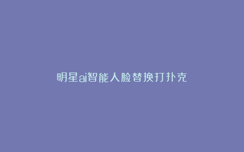 明星ai智能人脸替换打扑克