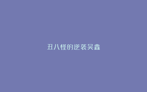 丑八怪的逆袭吴鑫