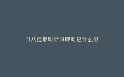 丑八怪咿呀咿呀咿呀是什么歌