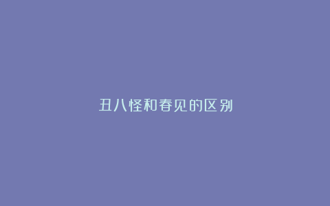 丑八怪和春见的区别